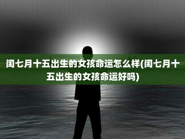 闰七月十五出生的女孩命运怎么样(闰七月十五出生的女孩命运好吗)