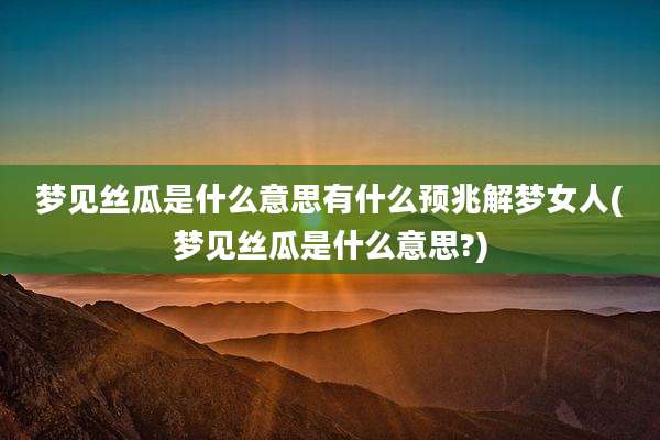 梦见丝瓜是什么意思有什么预兆解梦女人(梦见丝瓜是什么意思?)