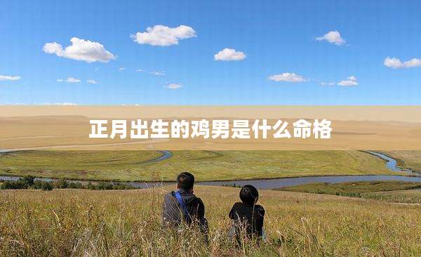 正月出生的鸡男是什么命格