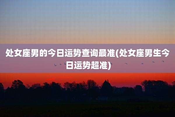 处女座男的今日运势查询最准(处女座男生今日运势超准)