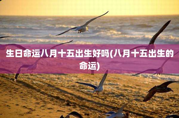 生日命运八月十五出生好吗(八月十五出生的命运)