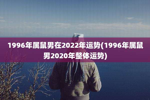 1996年属鼠男在2022年运势(1996年属鼠男2020年整体运势)