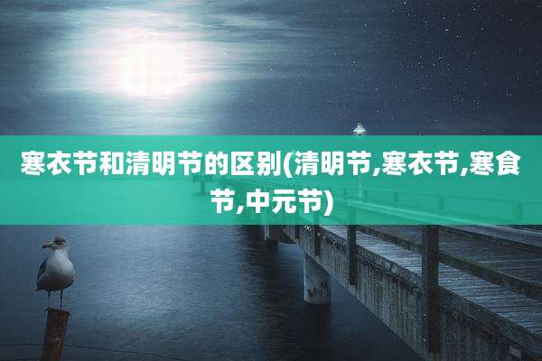 寒衣节和清明节的区别(清明节,寒衣节,寒食节,中元节)