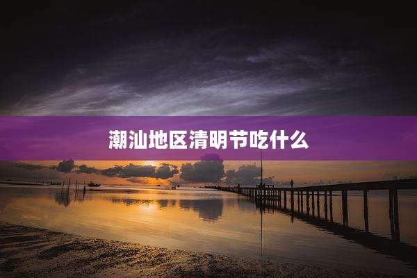 潮汕地区清明节吃什么