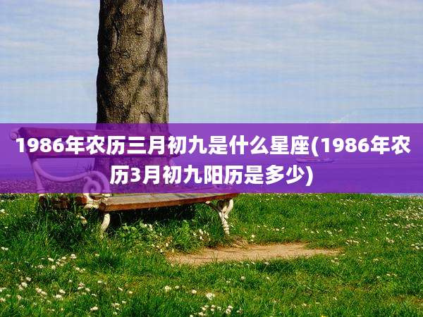 1986年农历三月初九是什么星座(1986年农历3月初九阳历是多少)
