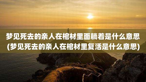 梦见死去的亲人在棺材里面躺着是什么意思(梦见死去的亲人在棺材里复活是什么意思)