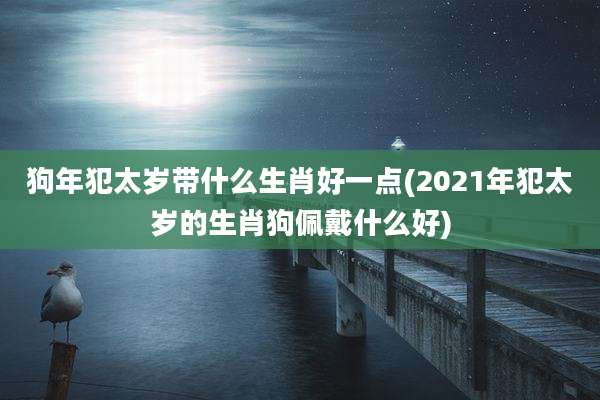 狗年犯太岁带什么生肖好一点(2021年犯太岁的生肖狗佩戴什么好)