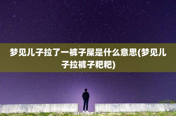 梦见儿子拉了一裤子屎是什么意思(梦见儿子拉裤子粑粑)