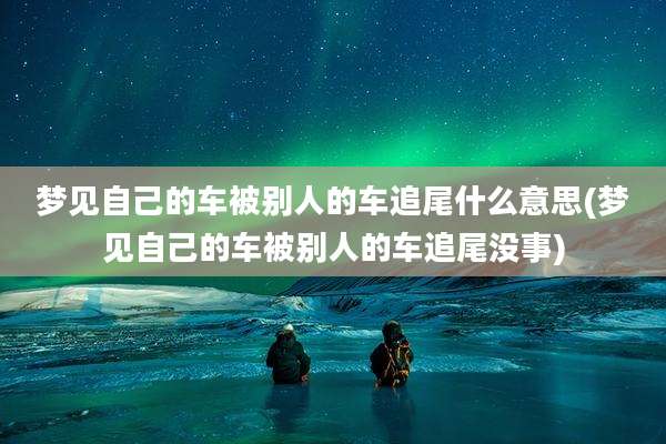 梦见自己的车被别人的车追尾什么意思(梦见自己的车被别人的车追尾没事)