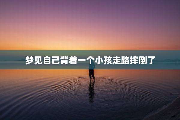 梦见自己背着一个小孩走路摔倒了