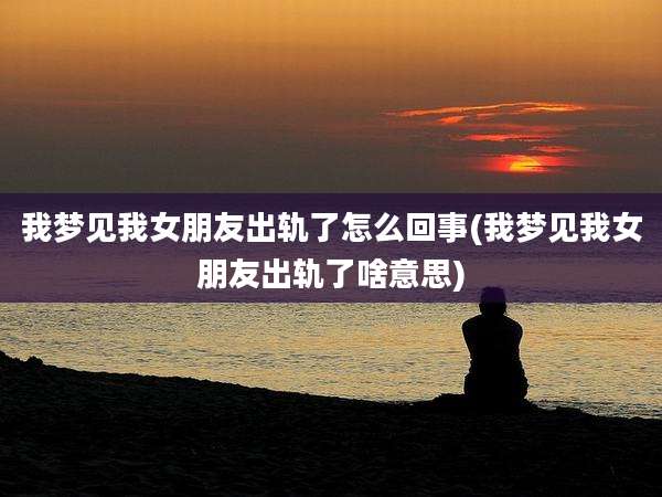 我梦见我女朋友出轨了怎么回事(我梦见我女朋友出轨了啥意思)