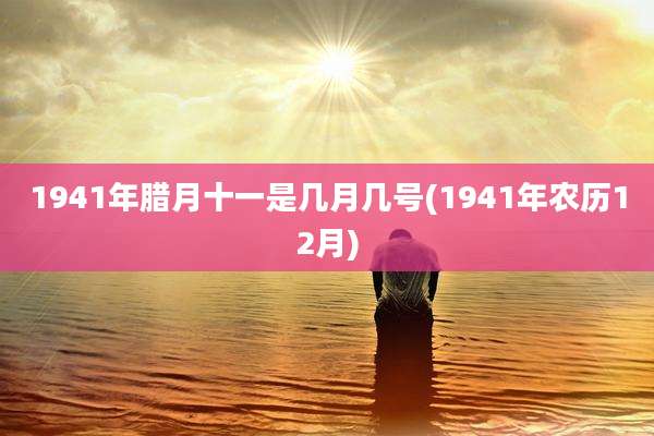 1941年腊月十一是几月几号(1941年农历12月)