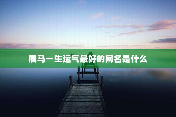 属马一生运气最好的网名是什么