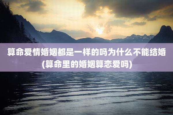 算命爱情婚姻都是一样的吗为什么不能结婚(算命里的婚姻算恋爱吗)