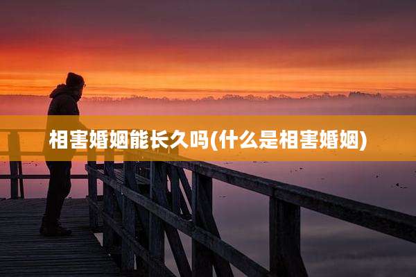 相害婚姻能长久吗(什么是相害婚姻)