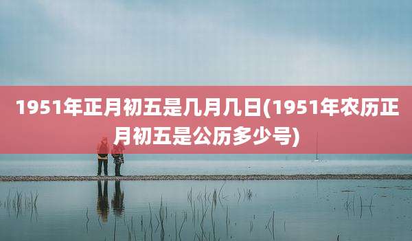 1951年正月初五是几月几日(1951年农历正月初五是公历多少号)