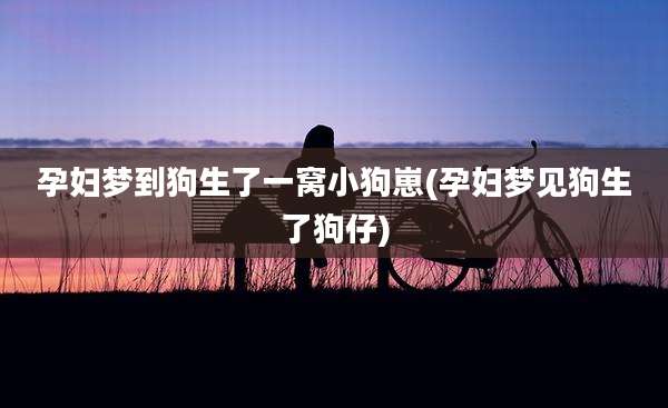 孕妇梦到狗生了一窝小狗崽(孕妇梦见狗生了狗仔)
