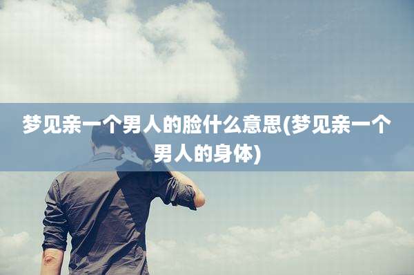 梦见亲一个男人的脸什么意思(梦见亲一个男人的身体)