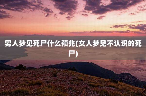 男人梦见死尸什么预兆(女人梦见不认识的死尸)