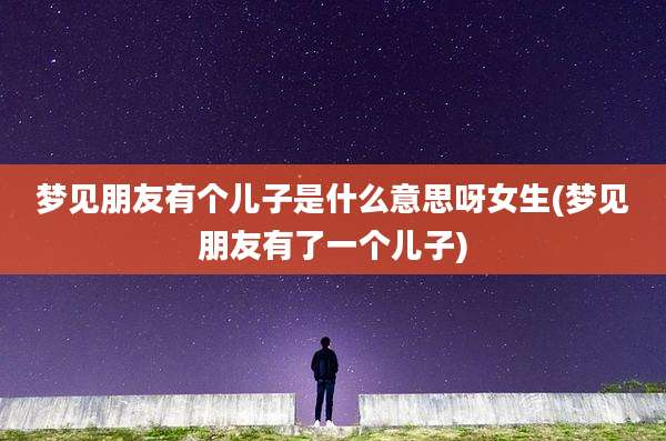 梦见朋友有个儿子是什么意思呀女生(梦见朋友有了一个儿子)