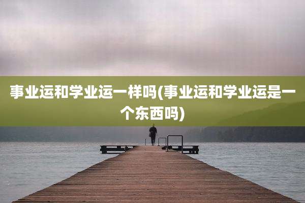 事业运和学业运一样吗(事业运和学业运是一个东西吗)