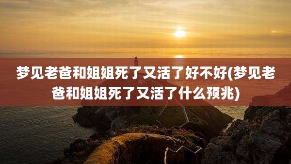梦见老爸和姐姐死了又活了好不好(梦见老爸和姐姐死了又活了什么预兆)