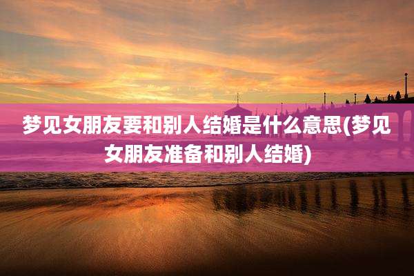 梦见女朋友要和别人结婚是什么意思(梦见女朋友准备和别人结婚)