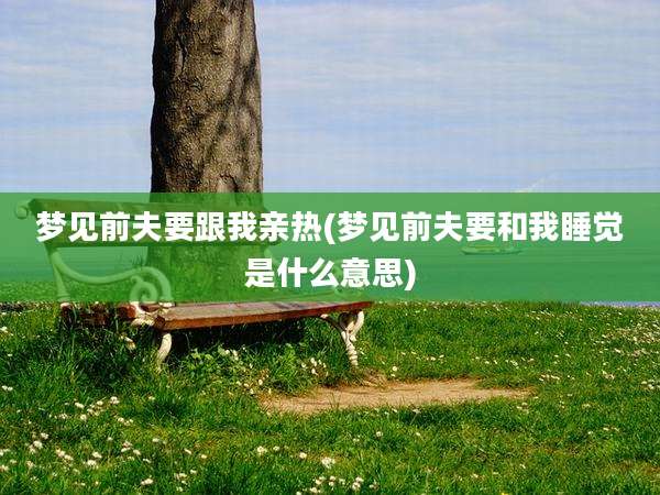 梦见前夫要跟我亲热(梦见前夫要和我睡觉是什么意思)