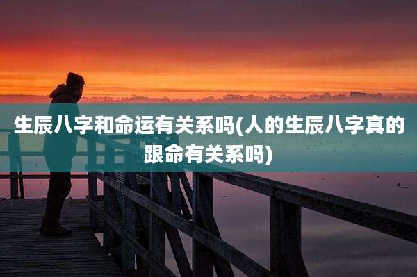 生辰八字和命运有关系吗(人的生辰八字真的跟命有关系吗)