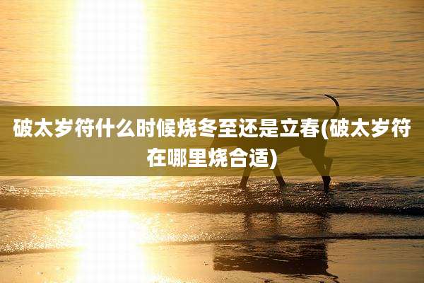 破太岁符什么时候烧冬至还是立春(破太岁符在哪里烧合适)