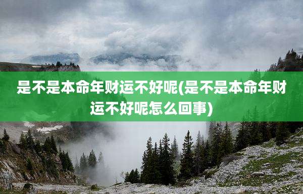 是不是本命年财运不好呢(是不是本命年财运不好呢怎么回事)