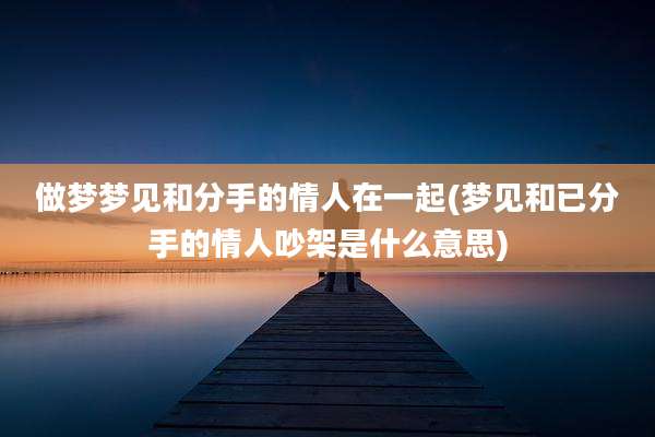 做梦梦见和分手的情人在一起(梦见和已分手的情人吵架是什么意思)