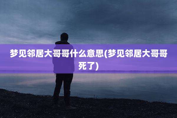 梦见邻居大哥哥什么意思(梦见邻居大哥哥死了)