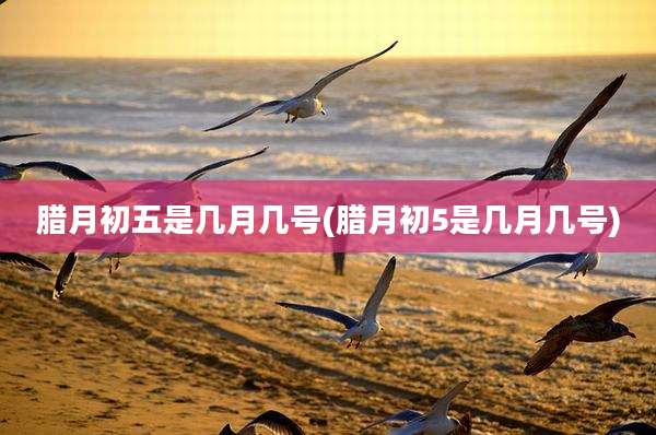 腊月初五是几月几号(腊月初5是几月几号)
