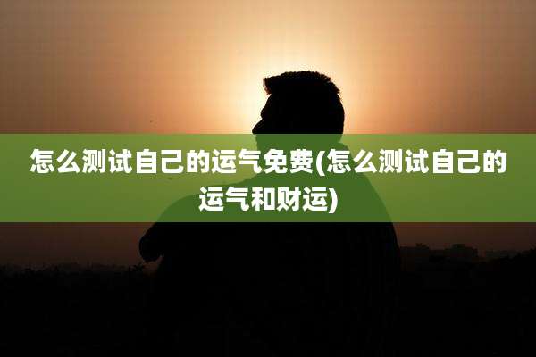 怎么测试自己的运气免费(怎么测试自己的运气和财运)