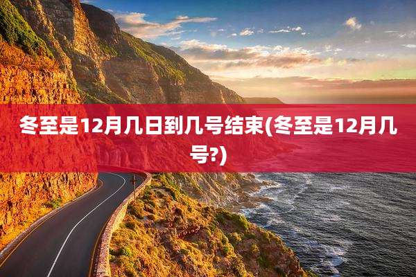 冬至是12月几日到几号结束(冬至是12月几号?)