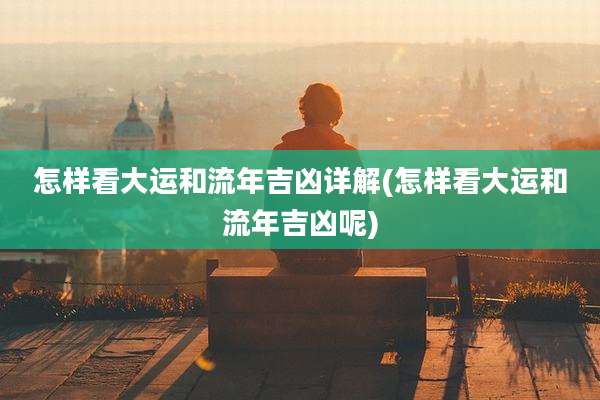怎样看大运和流年吉凶详解(怎样看大运和流年吉凶呢)