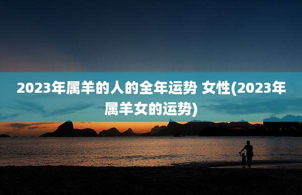 2023年属羊的人的全年运势 女性(2023年属羊女的运势)