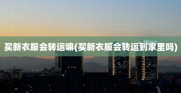 买新衣服会转运嘛(买新衣服会转运到家里吗)