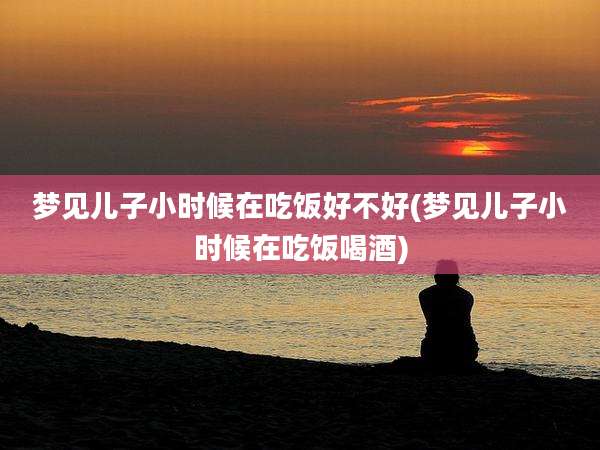 梦见儿子小时候在吃饭好不好(梦见儿子小时候在吃饭喝酒)