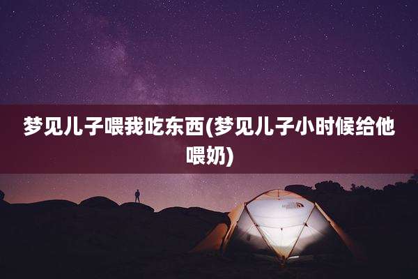 梦见儿子喂我吃东西(梦见儿子小时候给他喂奶)