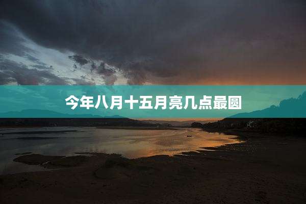 今年八月十五月亮几点最圆