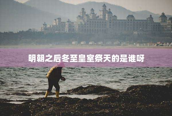 明朝之后冬至皇室祭天的是谁呀