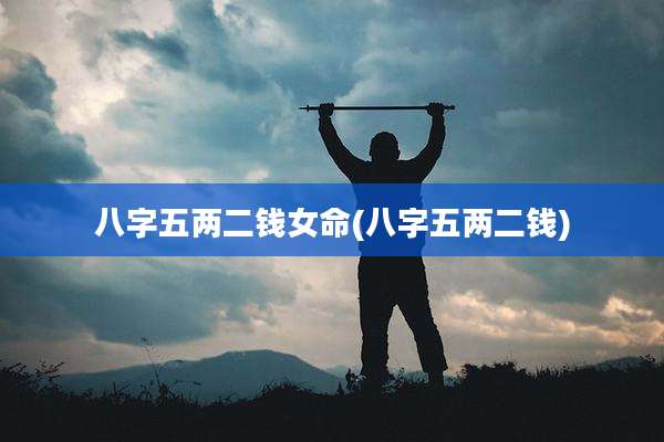 八字五两二钱女命(八字五两二钱)