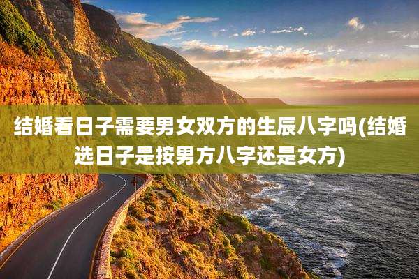 结婚看日子需要男女双方的生辰八字吗(结婚选日子是按男方八字还是女方)