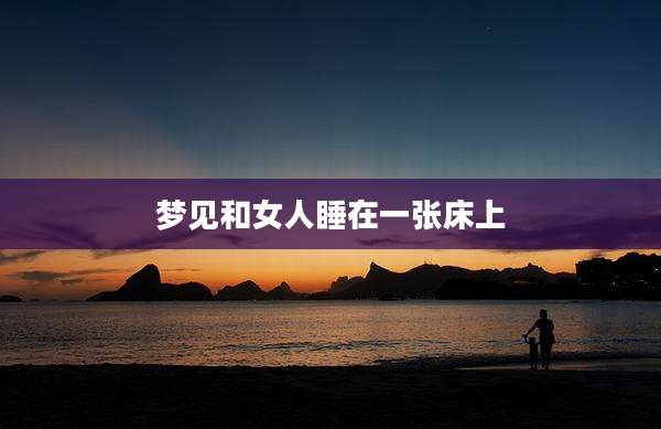 梦见和女人睡在一张床上