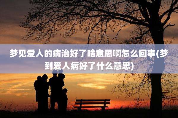 梦见爱人的病治好了啥意思啊怎么回事(梦到爱人病好了什么意思)