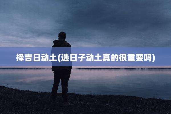 择吉日动土(选日子动土真的很重要吗)