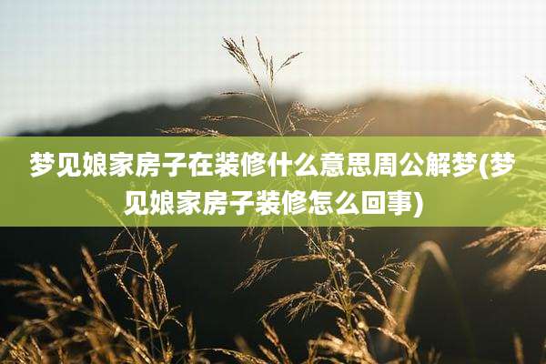 梦见娘家房子在装修什么意思周公解梦(梦见娘家房子装修怎么回事)