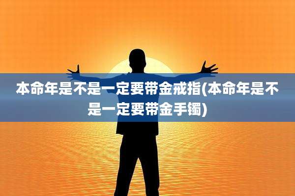 本命年是不是一定要带金戒指(本命年是不是一定要带金手镯)